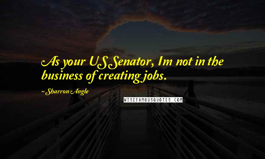 Sharron Angle Quotes: As your US Senator, Im not in the business of creating jobs.