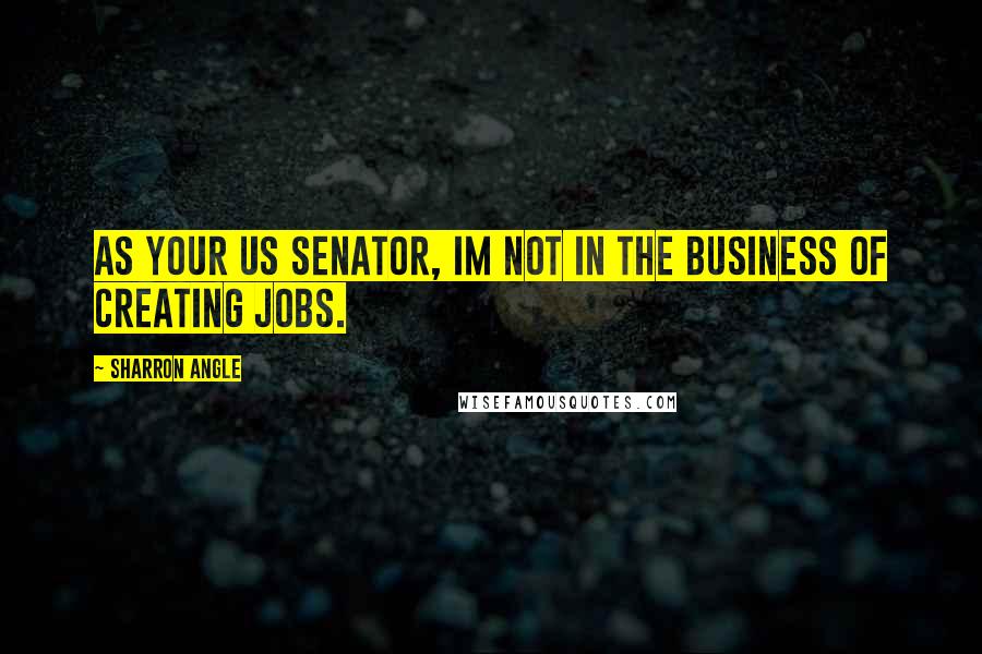 Sharron Angle Quotes: As your US Senator, Im not in the business of creating jobs.