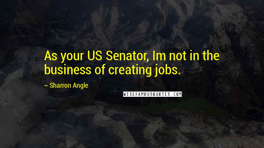 Sharron Angle Quotes: As your US Senator, Im not in the business of creating jobs.