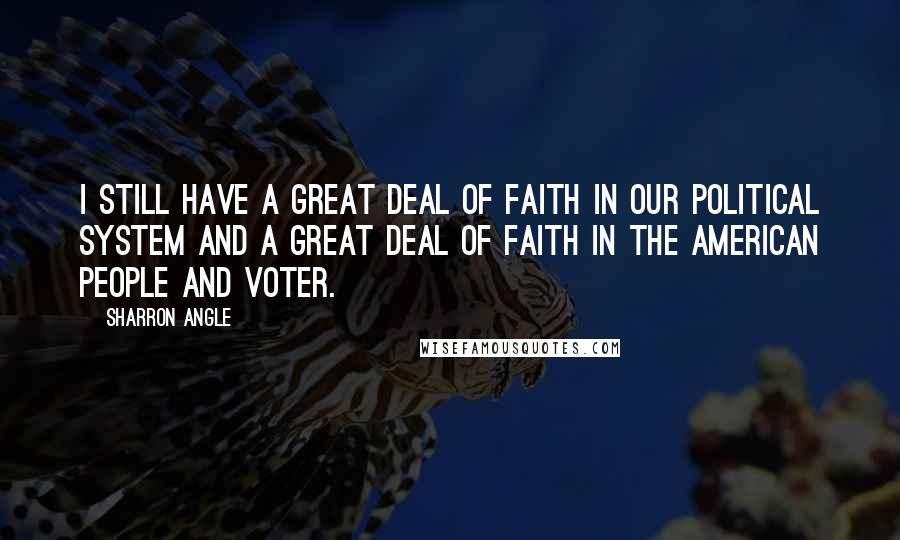 Sharron Angle Quotes: I still have a great deal of faith in our political system and a great deal of faith in the American people and voter.