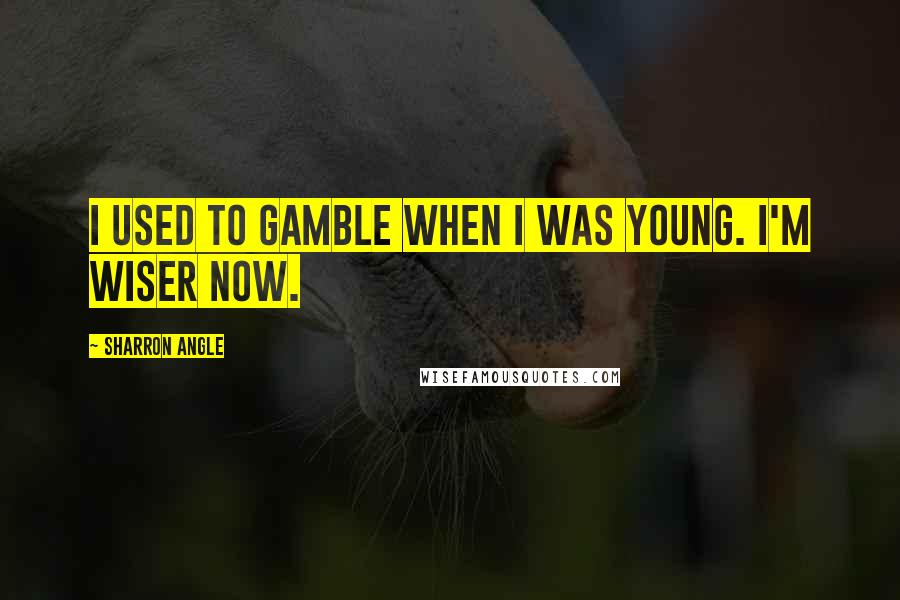 Sharron Angle Quotes: I used to gamble when I was young. I'm wiser now.