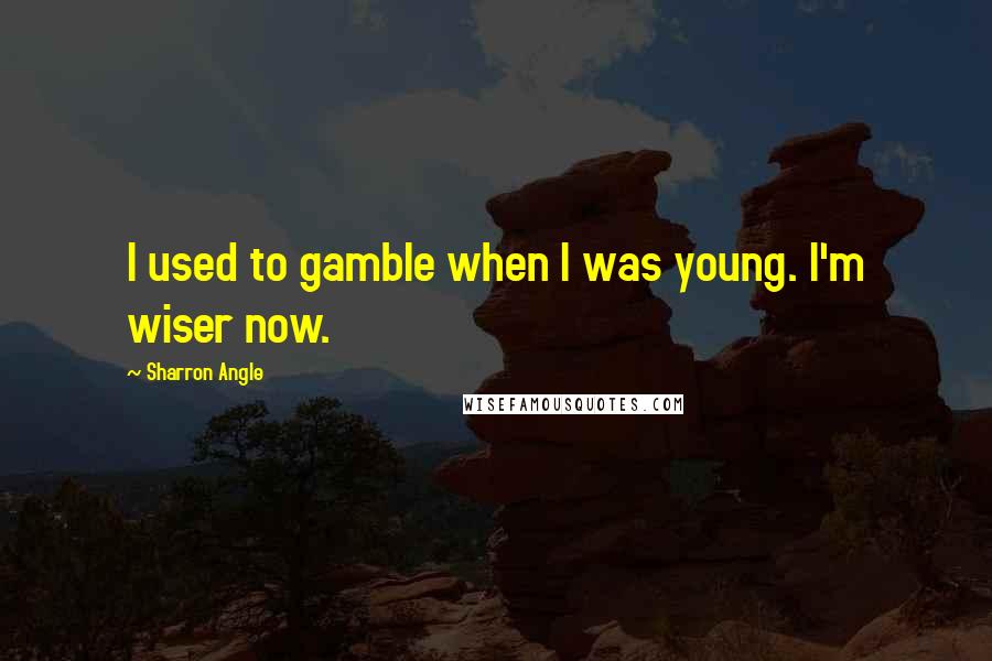 Sharron Angle Quotes: I used to gamble when I was young. I'm wiser now.