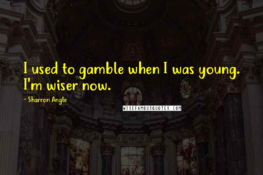 Sharron Angle Quotes: I used to gamble when I was young. I'm wiser now.