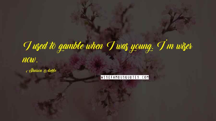 Sharron Angle Quotes: I used to gamble when I was young. I'm wiser now.