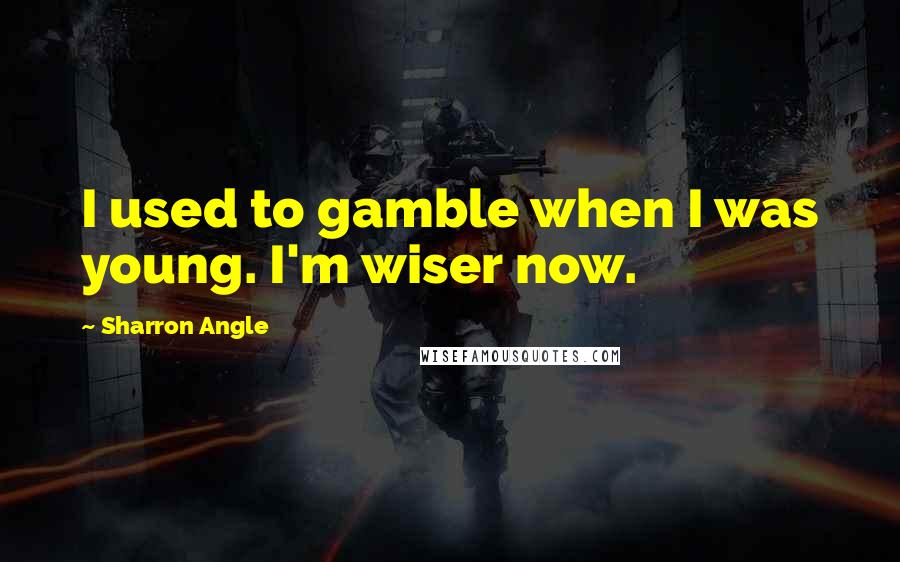 Sharron Angle Quotes: I used to gamble when I was young. I'm wiser now.