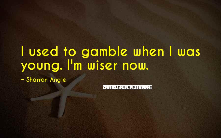 Sharron Angle Quotes: I used to gamble when I was young. I'm wiser now.