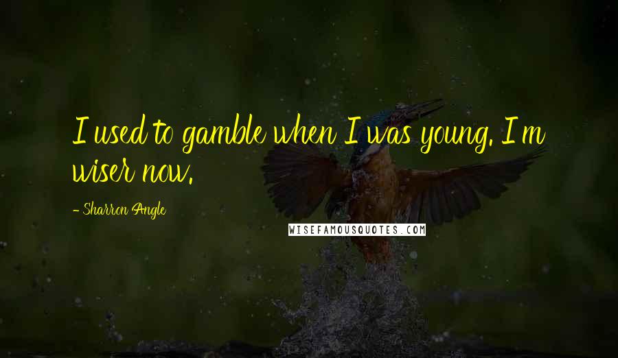 Sharron Angle Quotes: I used to gamble when I was young. I'm wiser now.