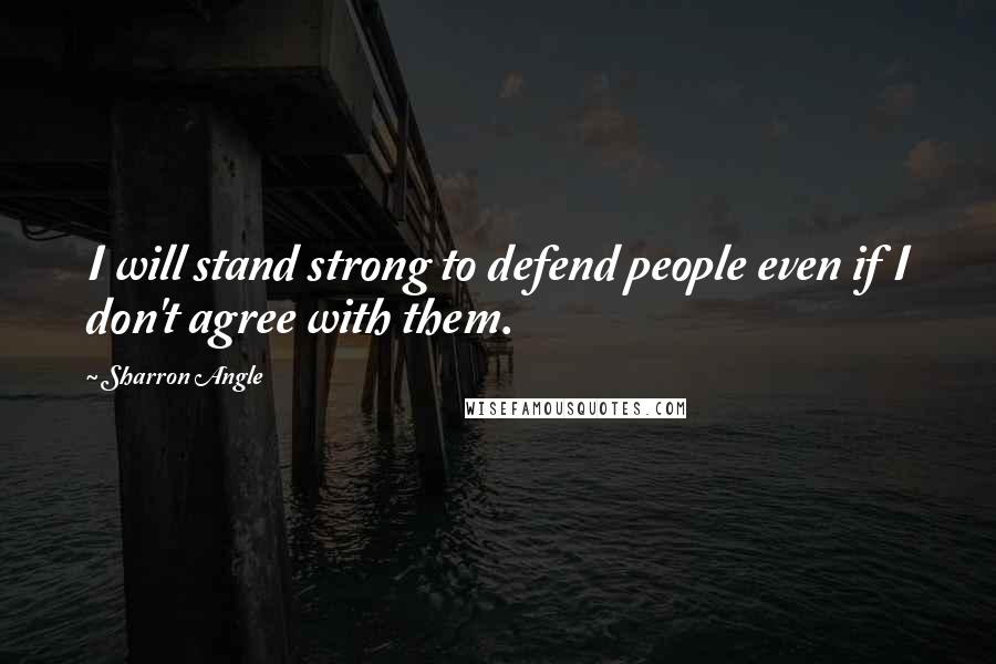 Sharron Angle Quotes: I will stand strong to defend people even if I don't agree with them.