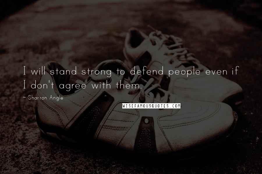 Sharron Angle Quotes: I will stand strong to defend people even if I don't agree with them.
