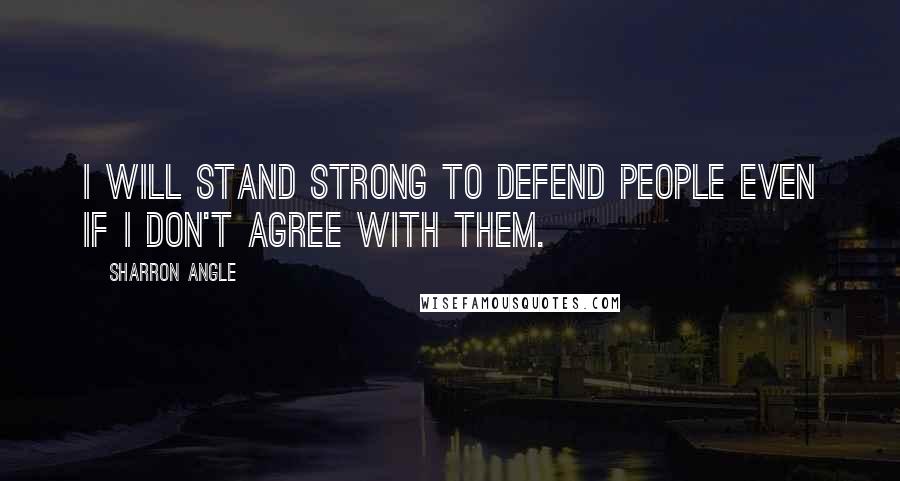 Sharron Angle Quotes: I will stand strong to defend people even if I don't agree with them.