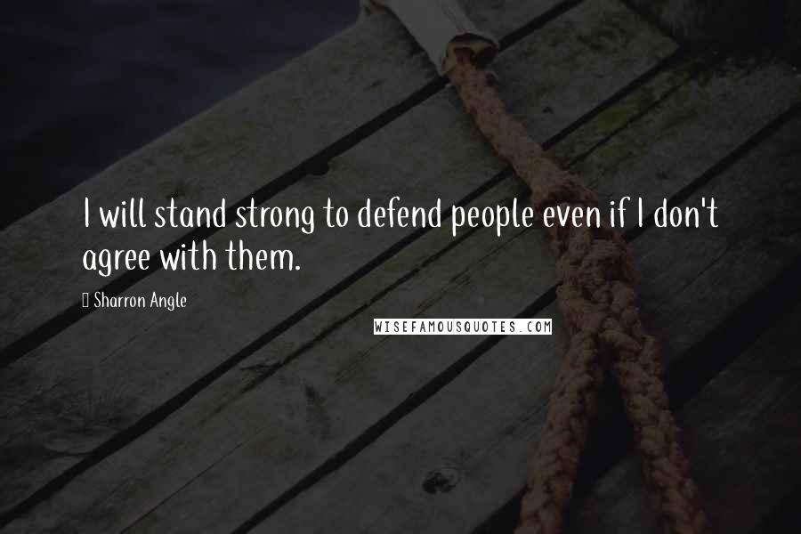 Sharron Angle Quotes: I will stand strong to defend people even if I don't agree with them.