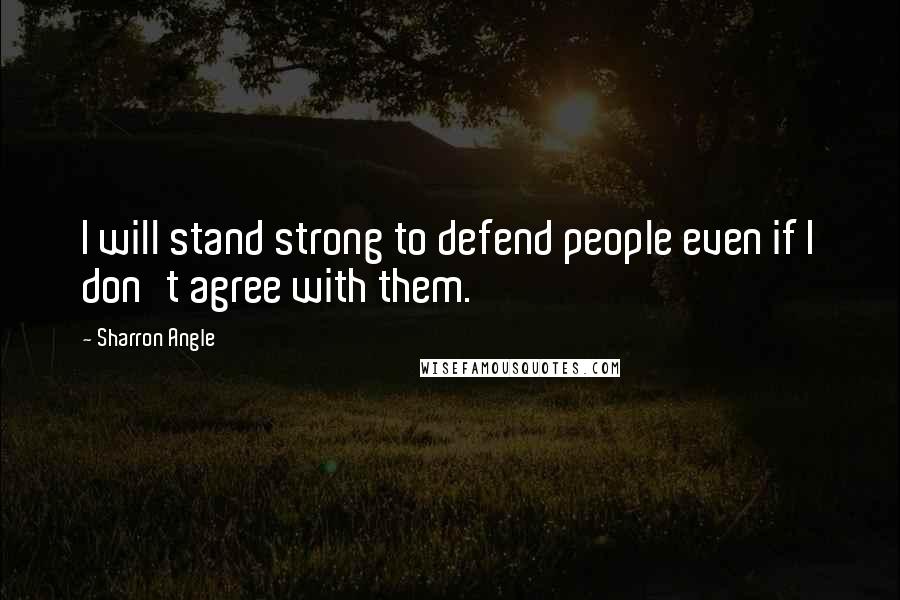 Sharron Angle Quotes: I will stand strong to defend people even if I don't agree with them.