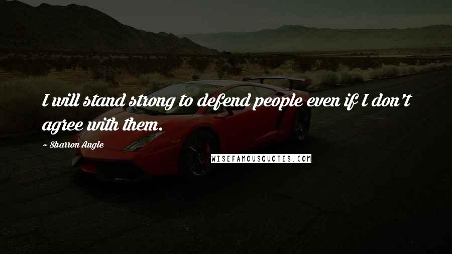 Sharron Angle Quotes: I will stand strong to defend people even if I don't agree with them.