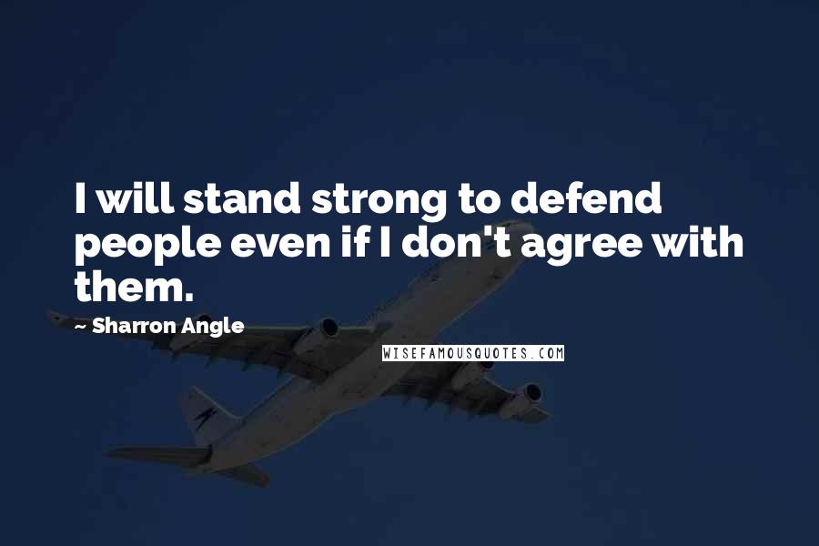 Sharron Angle Quotes: I will stand strong to defend people even if I don't agree with them.