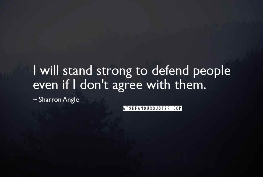 Sharron Angle Quotes: I will stand strong to defend people even if I don't agree with them.