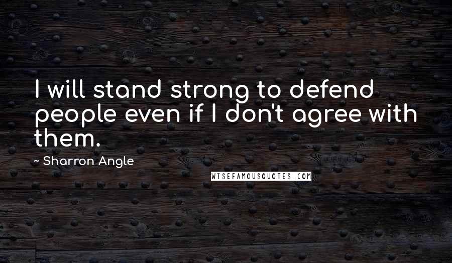 Sharron Angle Quotes: I will stand strong to defend people even if I don't agree with them.
