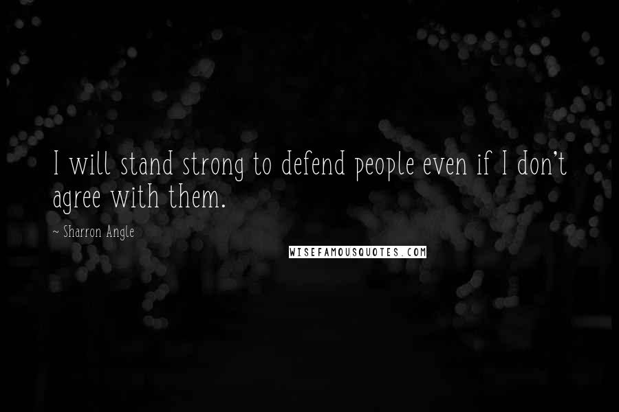 Sharron Angle Quotes: I will stand strong to defend people even if I don't agree with them.