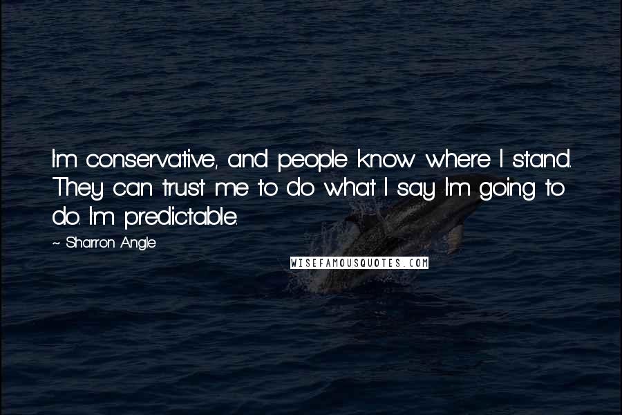 Sharron Angle Quotes: I'm conservative, and people know where I stand. They can trust me to do what I say I'm going to do. I'm predictable.