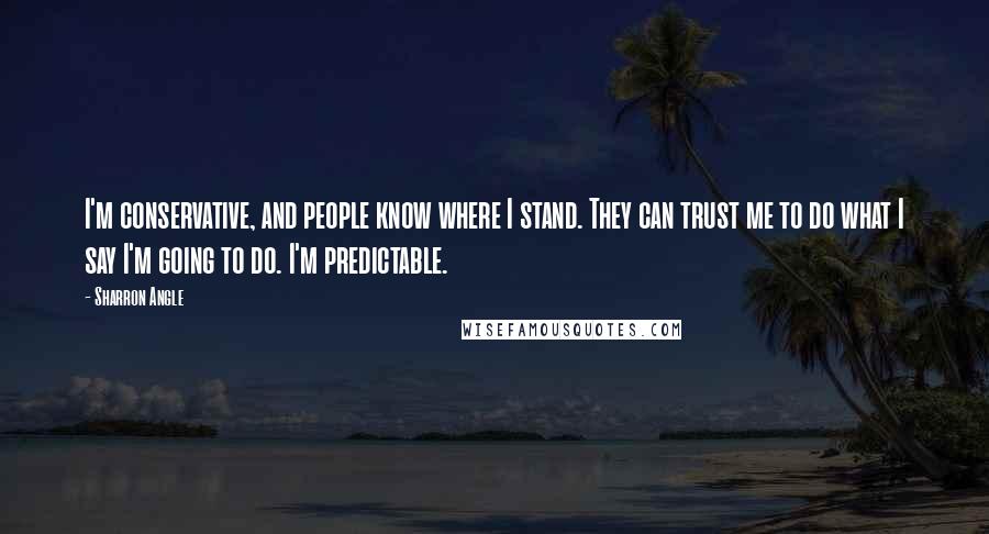 Sharron Angle Quotes: I'm conservative, and people know where I stand. They can trust me to do what I say I'm going to do. I'm predictable.