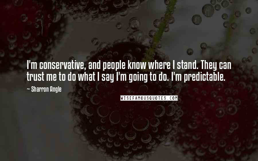 Sharron Angle Quotes: I'm conservative, and people know where I stand. They can trust me to do what I say I'm going to do. I'm predictable.