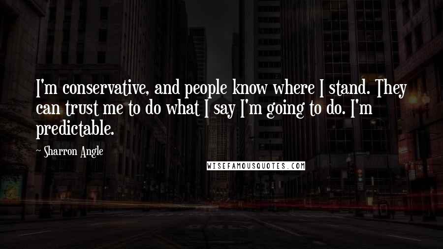 Sharron Angle Quotes: I'm conservative, and people know where I stand. They can trust me to do what I say I'm going to do. I'm predictable.