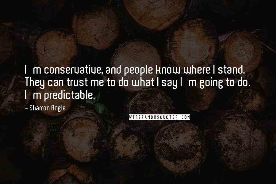 Sharron Angle Quotes: I'm conservative, and people know where I stand. They can trust me to do what I say I'm going to do. I'm predictable.