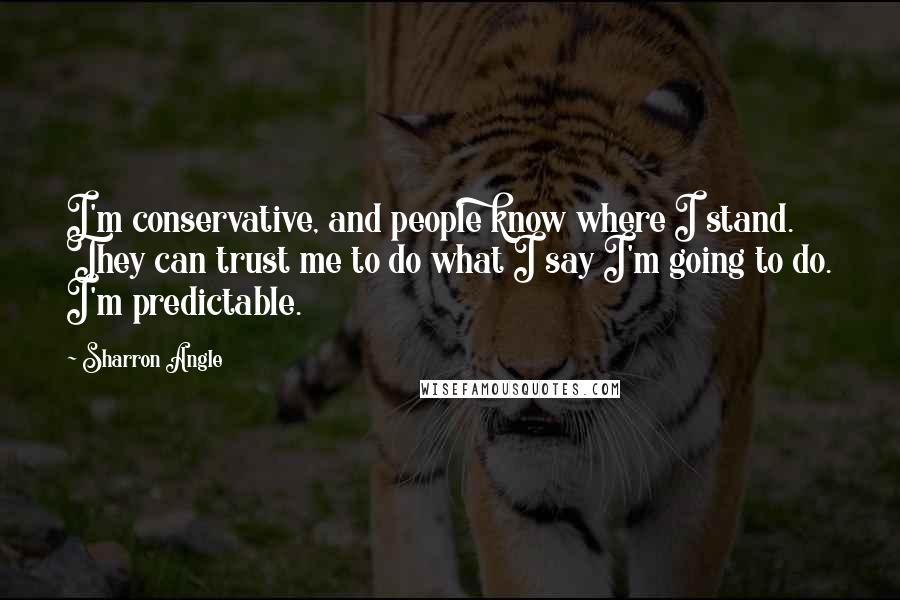 Sharron Angle Quotes: I'm conservative, and people know where I stand. They can trust me to do what I say I'm going to do. I'm predictable.