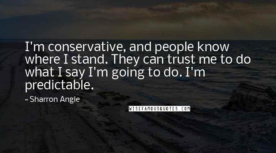 Sharron Angle Quotes: I'm conservative, and people know where I stand. They can trust me to do what I say I'm going to do. I'm predictable.