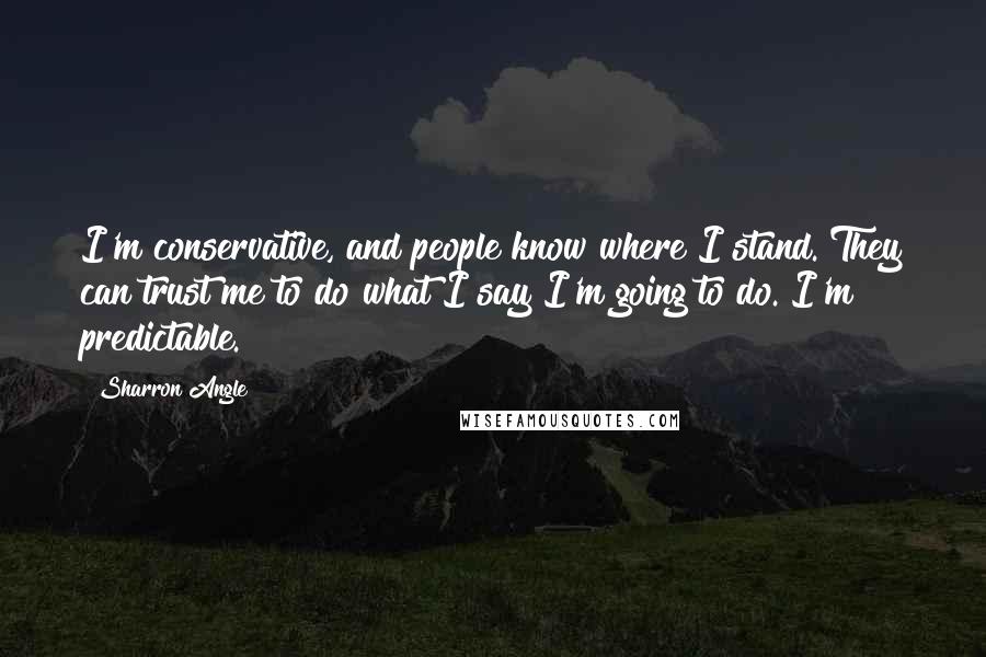 Sharron Angle Quotes: I'm conservative, and people know where I stand. They can trust me to do what I say I'm going to do. I'm predictable.