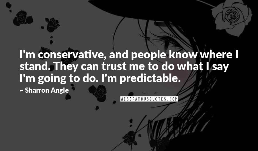 Sharron Angle Quotes: I'm conservative, and people know where I stand. They can trust me to do what I say I'm going to do. I'm predictable.