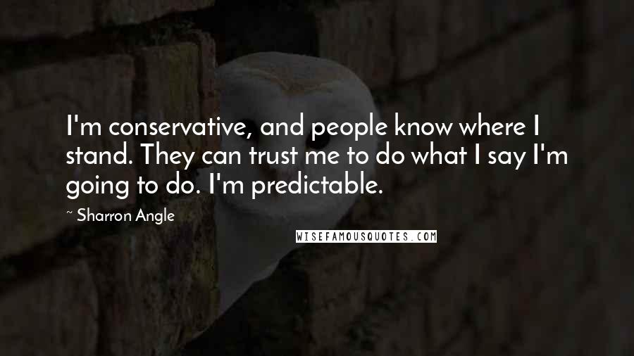 Sharron Angle Quotes: I'm conservative, and people know where I stand. They can trust me to do what I say I'm going to do. I'm predictable.