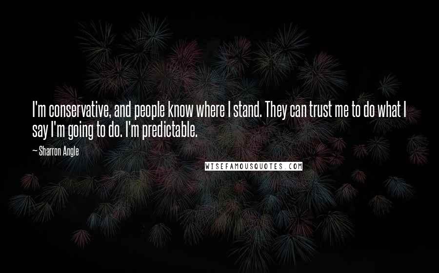Sharron Angle Quotes: I'm conservative, and people know where I stand. They can trust me to do what I say I'm going to do. I'm predictable.