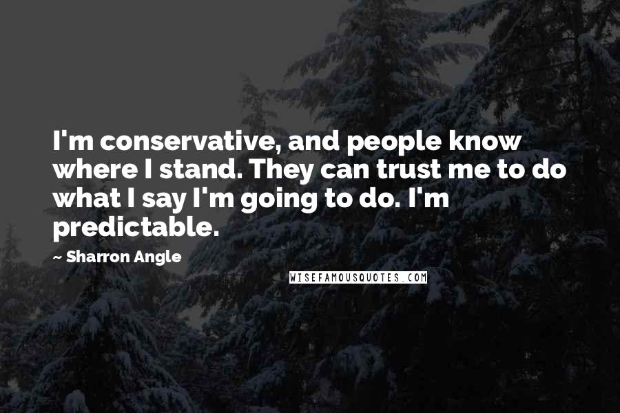 Sharron Angle Quotes: I'm conservative, and people know where I stand. They can trust me to do what I say I'm going to do. I'm predictable.