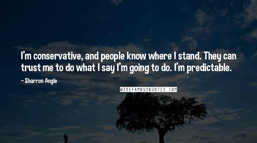 Sharron Angle Quotes: I'm conservative, and people know where I stand. They can trust me to do what I say I'm going to do. I'm predictable.