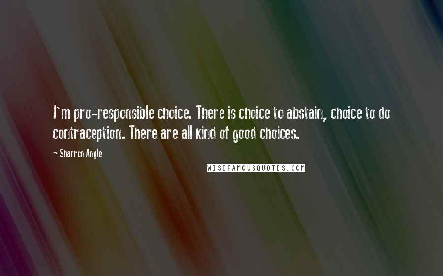 Sharron Angle Quotes: I'm pro-responsible choice. There is choice to abstain, choice to do contraception. There are all kind of good choices.