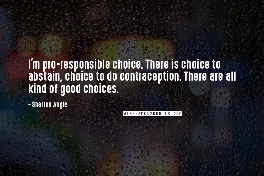 Sharron Angle Quotes: I'm pro-responsible choice. There is choice to abstain, choice to do contraception. There are all kind of good choices.