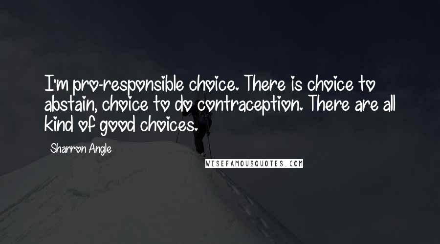 Sharron Angle Quotes: I'm pro-responsible choice. There is choice to abstain, choice to do contraception. There are all kind of good choices.