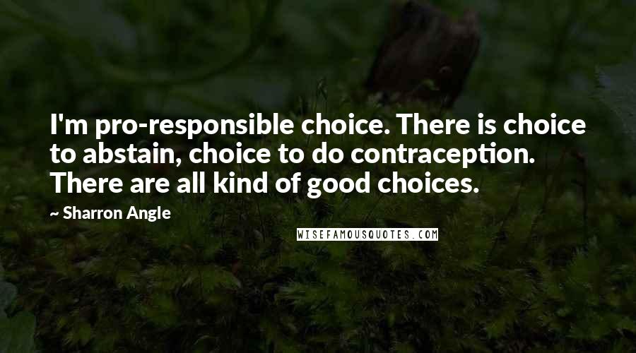 Sharron Angle Quotes: I'm pro-responsible choice. There is choice to abstain, choice to do contraception. There are all kind of good choices.
