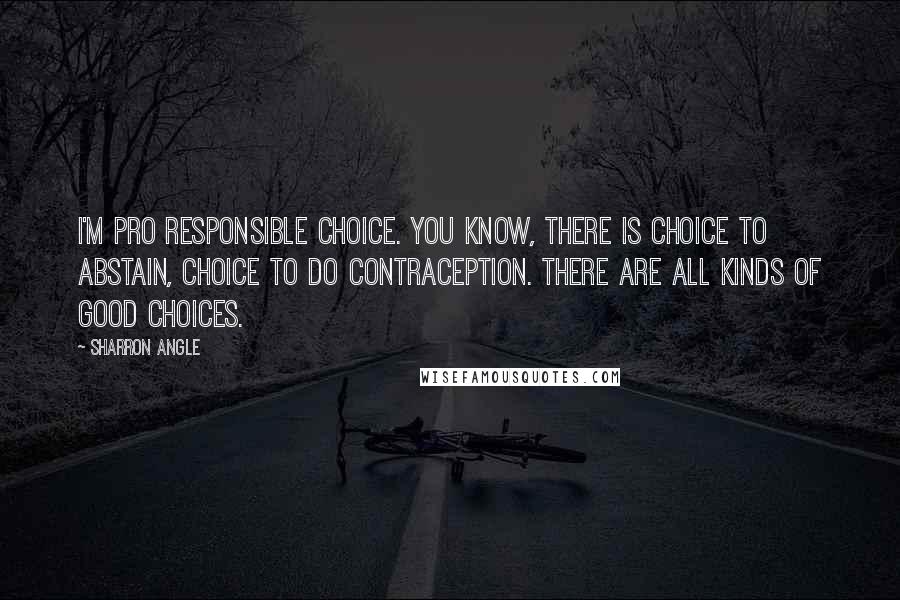 Sharron Angle Quotes: I'm pro responsible choice. You know, there is choice to abstain, choice to do contraception. There are all kinds of good choices.