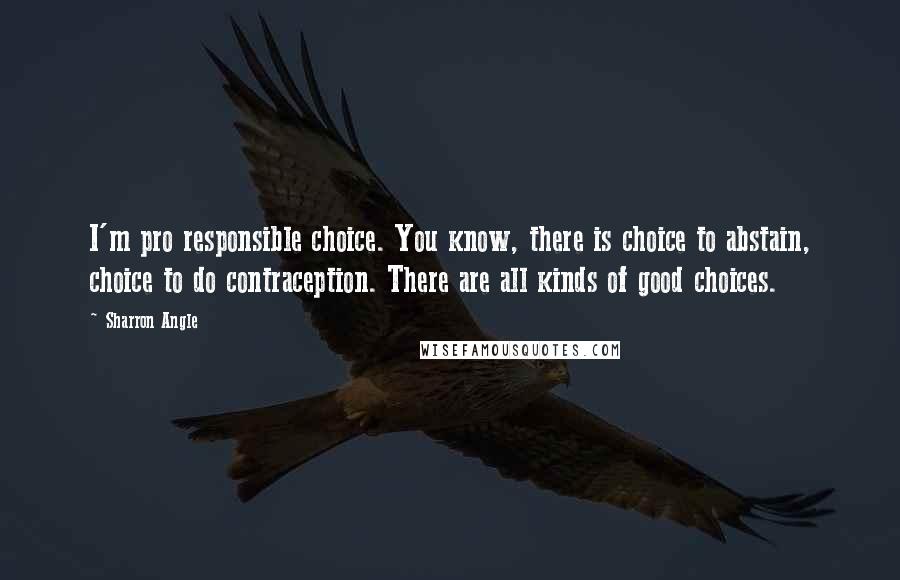 Sharron Angle Quotes: I'm pro responsible choice. You know, there is choice to abstain, choice to do contraception. There are all kinds of good choices.