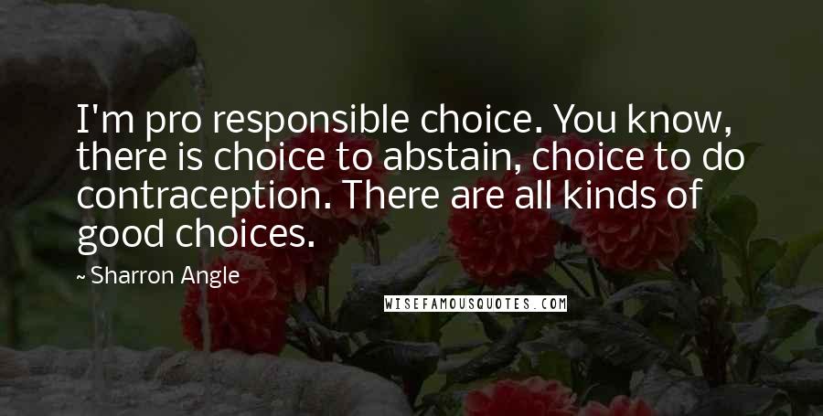 Sharron Angle Quotes: I'm pro responsible choice. You know, there is choice to abstain, choice to do contraception. There are all kinds of good choices.