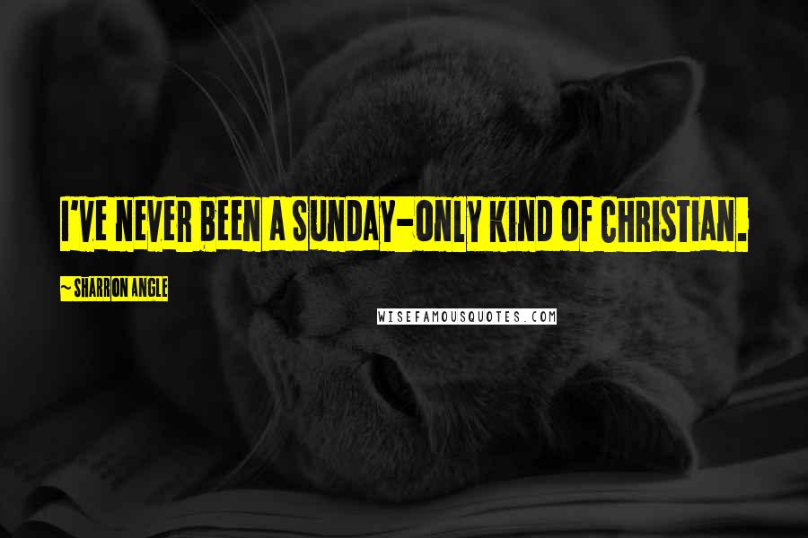 Sharron Angle Quotes: I've never been a Sunday-only kind of Christian.