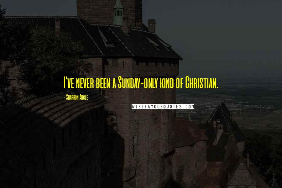 Sharron Angle Quotes: I've never been a Sunday-only kind of Christian.