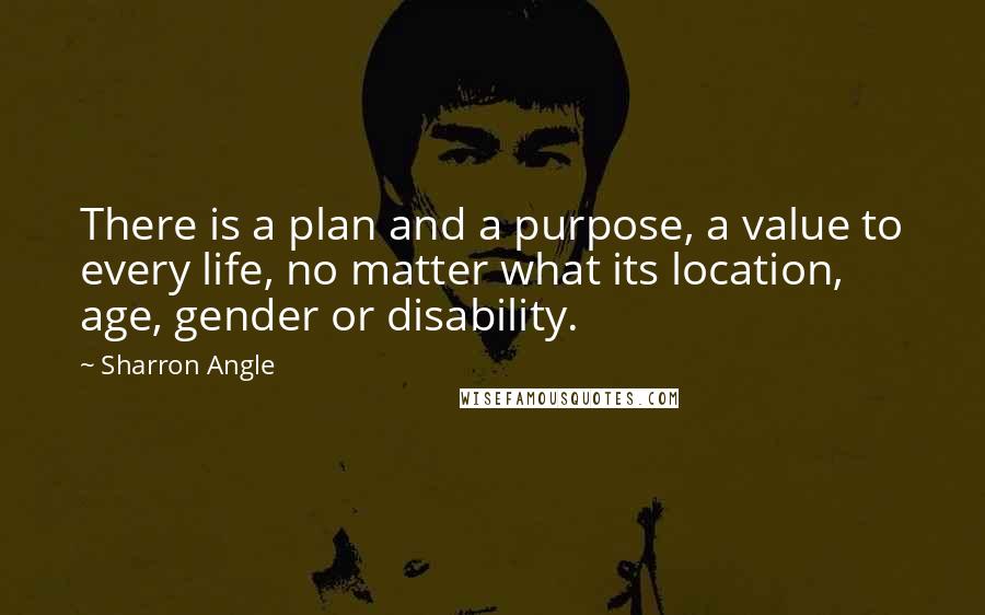 Sharron Angle Quotes: There is a plan and a purpose, a value to every life, no matter what its location, age, gender or disability.