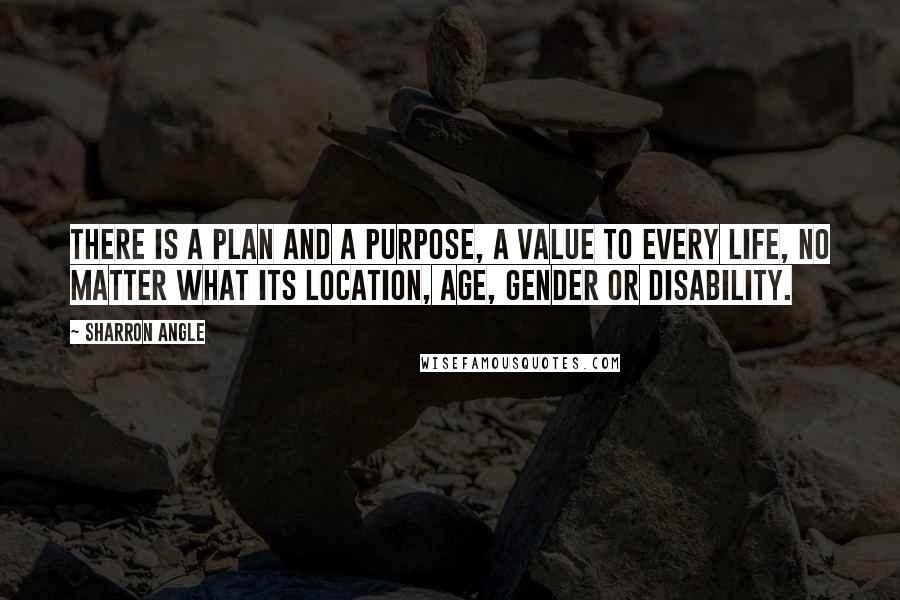 Sharron Angle Quotes: There is a plan and a purpose, a value to every life, no matter what its location, age, gender or disability.