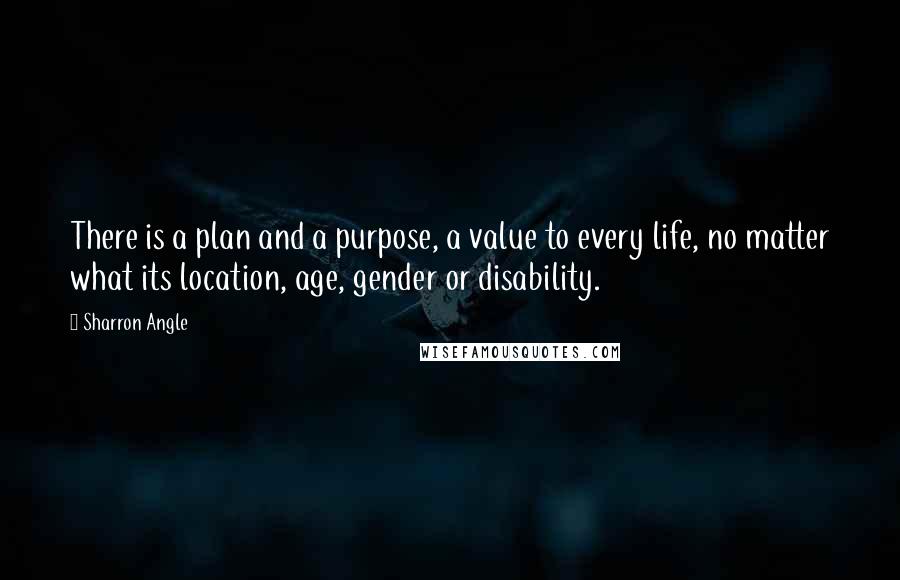 Sharron Angle Quotes: There is a plan and a purpose, a value to every life, no matter what its location, age, gender or disability.