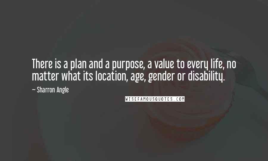 Sharron Angle Quotes: There is a plan and a purpose, a value to every life, no matter what its location, age, gender or disability.