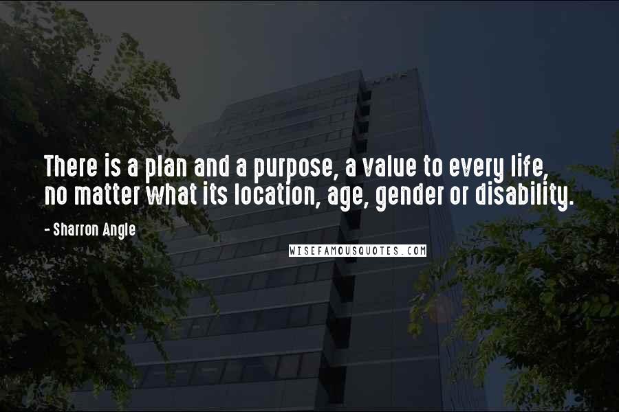 Sharron Angle Quotes: There is a plan and a purpose, a value to every life, no matter what its location, age, gender or disability.