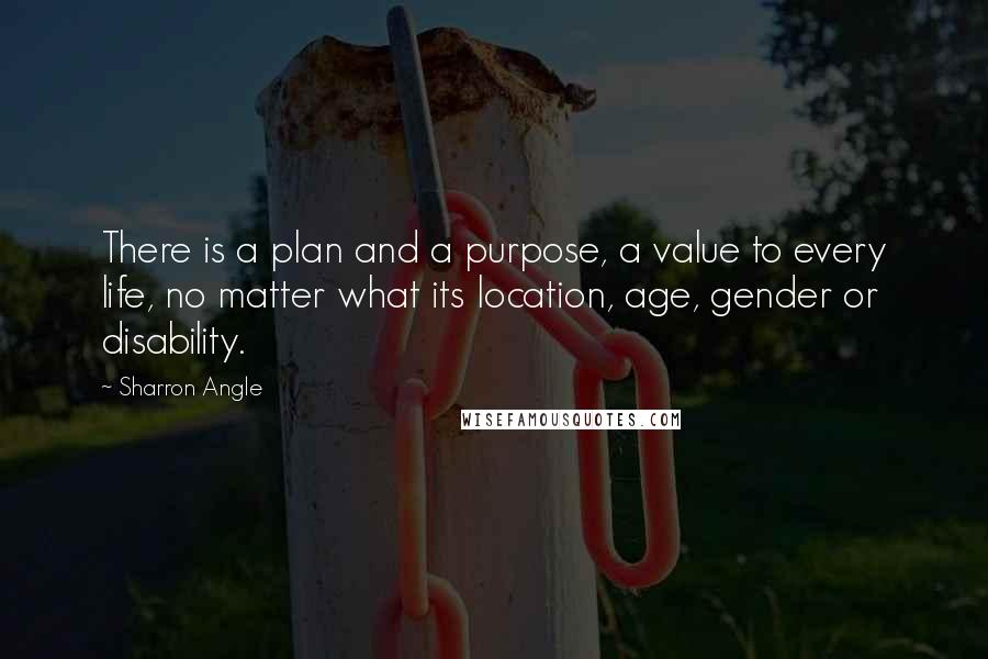 Sharron Angle Quotes: There is a plan and a purpose, a value to every life, no matter what its location, age, gender or disability.