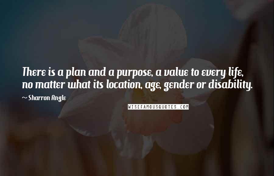 Sharron Angle Quotes: There is a plan and a purpose, a value to every life, no matter what its location, age, gender or disability.